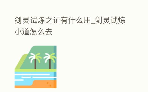 劍靈試煉之證有什么用_劍靈試煉小道怎么去