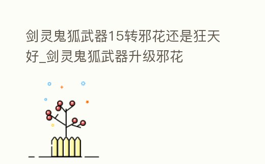 劍靈鬼狐武器15轉邪花還是狂天好_劍靈鬼狐武器升級邪花