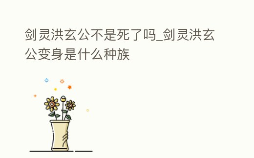 劍靈洪玄公不是死了嗎_劍靈洪玄公變身是什么種族