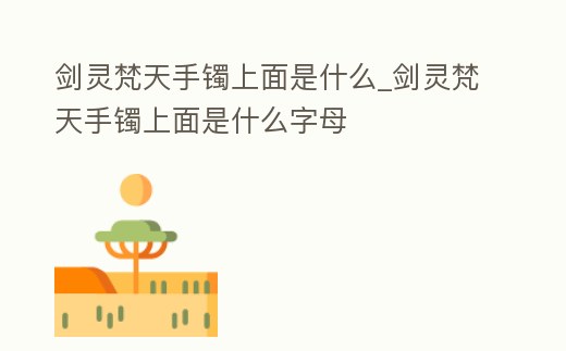 劍靈梵天手鐲上面是什么_劍靈梵天手鐲上面是什么字母