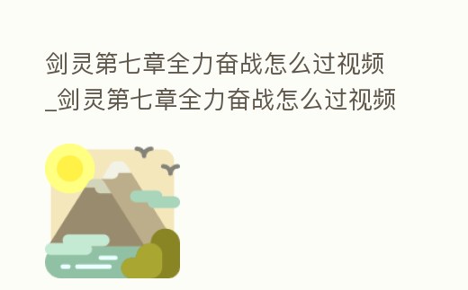 劍靈第七章全力奮戰(zhàn)怎么過視頻_劍靈第七章全力奮戰(zhàn)怎么過視頻教學(xué)