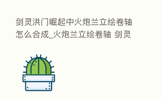 劍靈洪門崛起中火炮蘭立繪卷軸怎么合成_火炮蘭立繪卷軸 劍靈洪門崛起