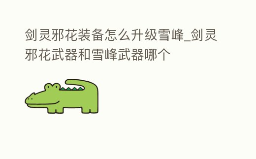 劍靈邪花裝備怎么升級(jí)雪峰_劍靈邪花武器和雪峰武器哪個(gè)