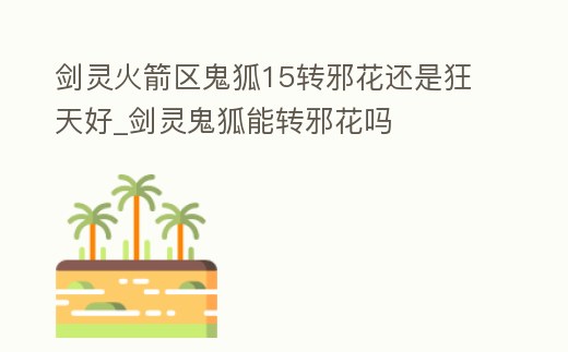 劍靈火箭區鬼狐15轉邪花還是狂天好_劍靈鬼狐能轉邪花嗎