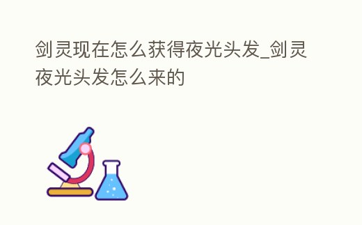 劍靈現在怎么獲得夜光頭發_劍靈夜光頭發怎么來的