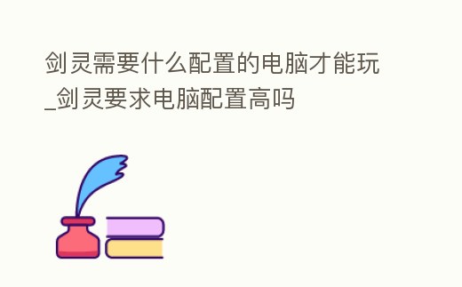 劍靈需要什么配置的電腦才能玩_劍靈要求電腦配置高嗎