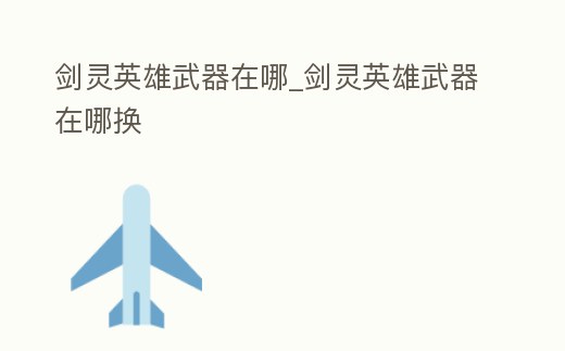 劍靈英雄武器在哪_劍靈英雄武器在哪換