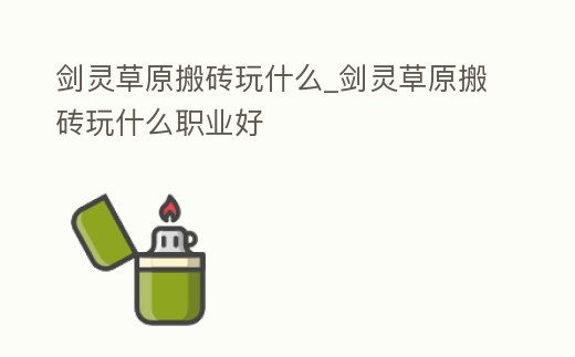 劍靈草原搬磚玩什么_劍靈草原搬磚玩什么職業好