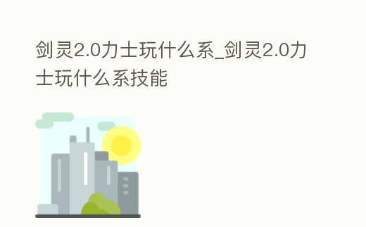 劍靈2.0力士玩什么系_劍靈2.0力士玩什么系技能