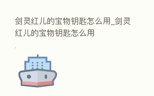 劍靈紅兒的寶物鑰匙怎么用_劍靈紅兒的寶物鑰匙怎么用