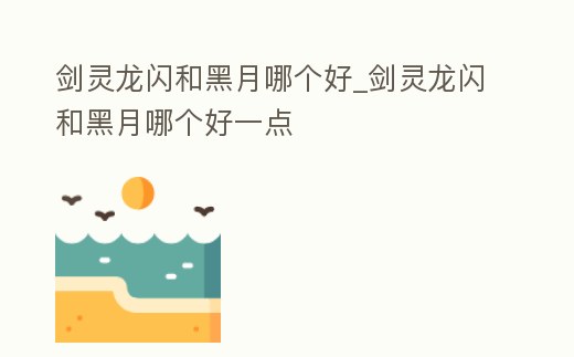 劍靈龍閃和黑月哪個好_劍靈龍閃和黑月哪個好一點