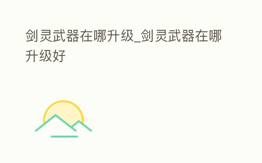 劍靈武器在哪升級_劍靈武器在哪升級好