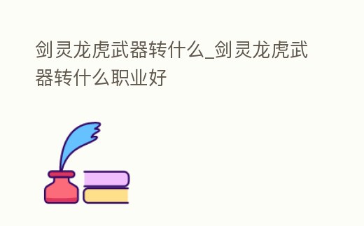 劍靈龍虎武器轉什么_劍靈龍虎武器轉什么職業好