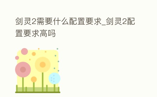 劍靈2需要什么配置要求_劍靈2配置要求高嗎