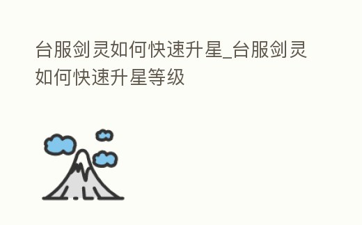 臺服劍靈如何快速升星_臺服劍靈如何快速升星等級