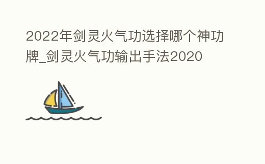 2022年劍靈火氣功選擇哪個(gè)神功牌_劍靈火氣功輸出手法2020