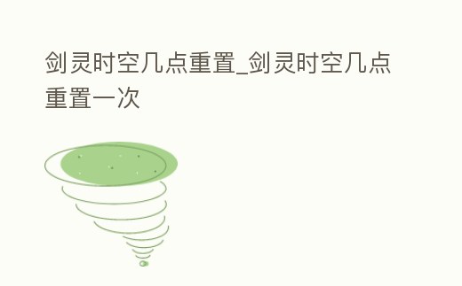 劍靈時空幾點(diǎn)重置_劍靈時空幾點(diǎn)重置一次