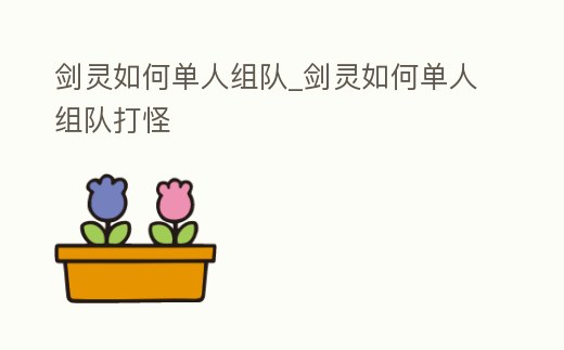 劍靈如何單人組隊_劍靈如何單人組隊打怪