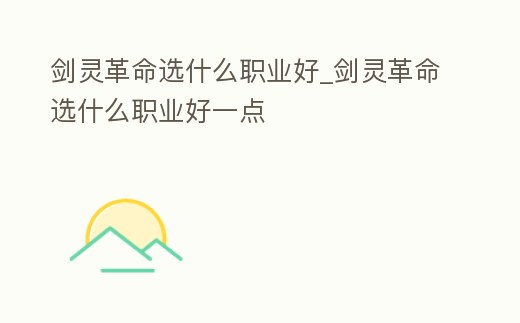 劍靈革命選什么職業(yè)好_劍靈革命選什么職業(yè)好一點(diǎn)