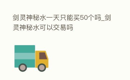 劍靈神秘水一天只能買50個嗎_劍靈神秘水可以交易嗎