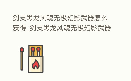 劍靈黑龍風魂無極幻影武器怎么獲得_劍靈黑龍風魂無極幻影武器怎么獲得視頻