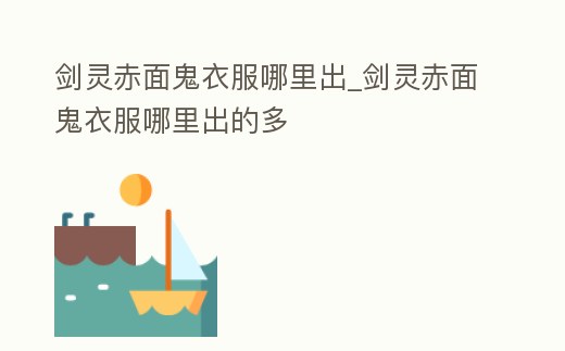 劍靈赤面鬼衣服哪里出_劍靈赤面鬼衣服哪里出的多