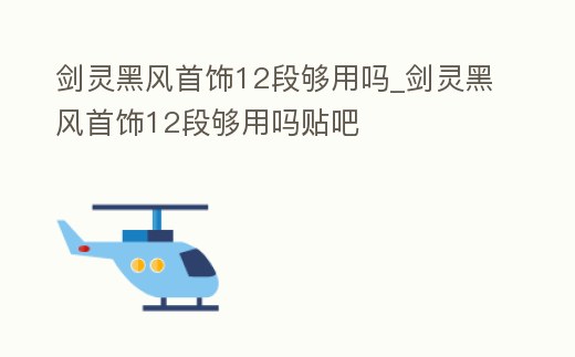 劍靈黑風首飾12段夠用嗎_劍靈黑風首飾12段夠用嗎貼吧