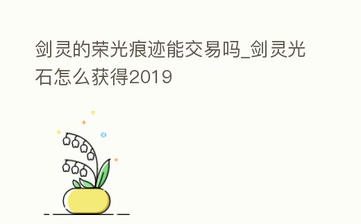 劍靈的榮光痕跡能交易嗎_劍靈光石怎么獲得2019