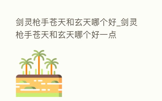 劍靈槍手蒼天和玄天哪個(gè)好_劍靈槍手蒼天和玄天哪個(gè)好一點(diǎn)