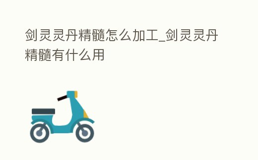 劍靈靈丹精髓怎么加工_劍靈靈丹精髓有什么用