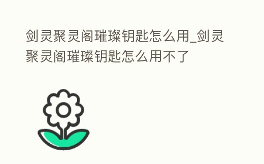 劍靈聚靈閣璀璨鑰匙怎么用_劍靈聚靈閣璀璨鑰匙怎么用不了