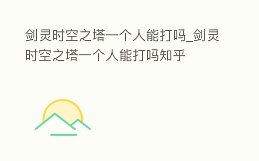 劍靈時空之塔一個人能打嗎_劍靈時空之塔一個人能打嗎知乎