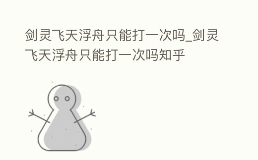 劍靈飛天浮舟只能打一次嗎_劍靈飛天浮舟只能打一次嗎知乎