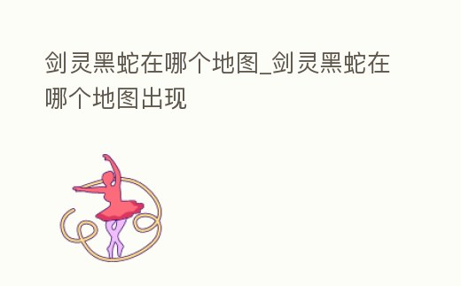 劍靈黑蛇在哪個地圖_劍靈黑蛇在哪個地圖出現