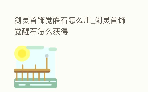 劍靈首飾覺醒石怎么用_劍靈首飾覺醒石怎么獲得