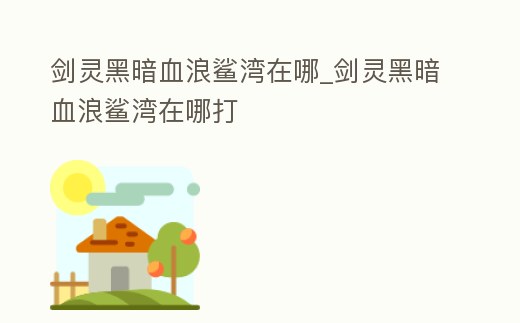 劍靈黑暗血浪鯊灣在哪_劍靈黑暗血浪鯊灣在哪打