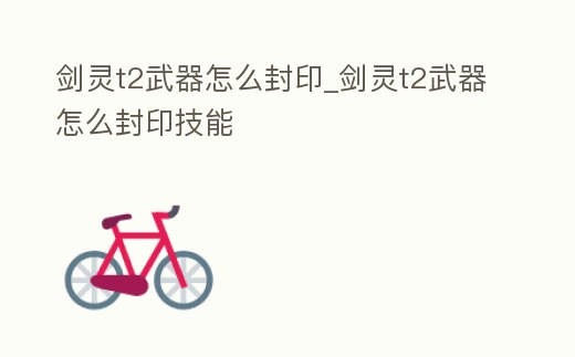劍靈t2武器怎么封印_劍靈t2武器怎么封印技能