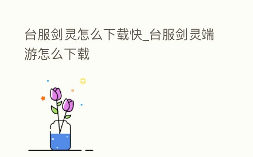 臺服劍靈怎么下載快_臺服劍靈端游怎么下載