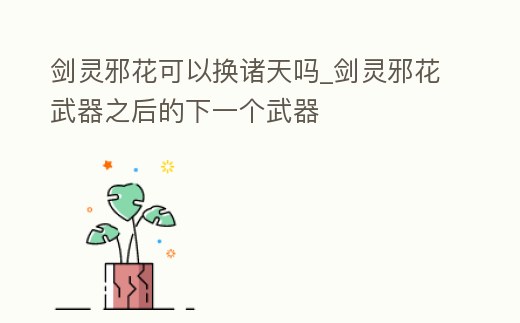 劍靈邪花可以換諸天嗎_劍靈邪花武器之后的下一個武器