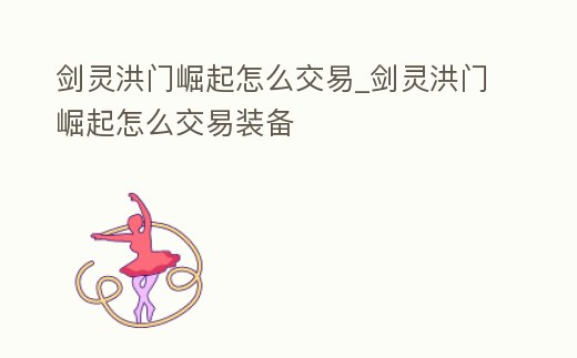 劍靈洪門崛起怎么交易_劍靈洪門崛起怎么交易裝備