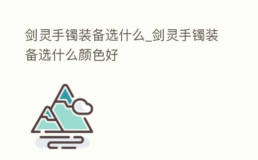 劍靈手鐲裝備選什么_劍靈手鐲裝備選什么顏色好