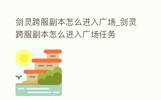 劍靈跨服副本怎么進入廣場_劍靈跨服副本怎么進入廣場任務(wù)