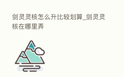 劍靈靈核怎么升比較劃算_劍靈靈核在哪里弄