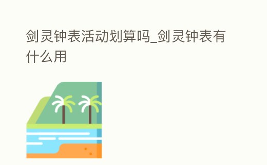 劍靈鐘表活動劃算嗎_劍靈鐘表有什么用