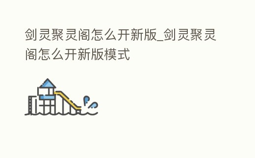 劍靈聚靈閣怎么開新版_劍靈聚靈閣怎么開新版模式