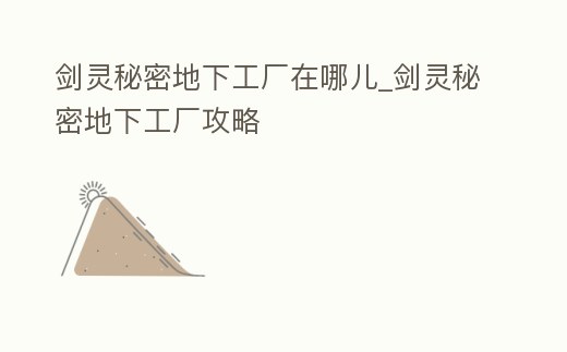 劍靈秘密地下工廠在哪兒_劍靈秘密地下工廠攻略