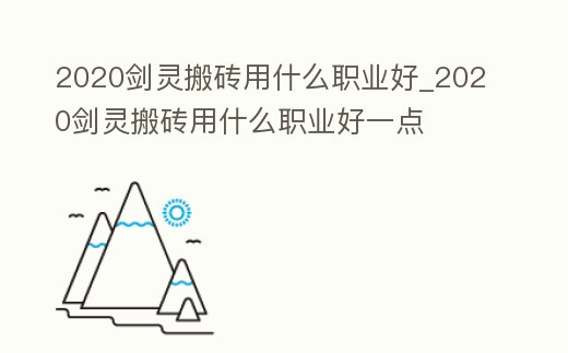 2020劍靈搬磚用什么職業好_2020劍靈搬磚用什么職業好一點