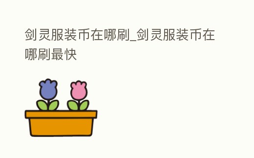 劍靈服裝幣在哪刷_劍靈服裝幣在哪刷最快