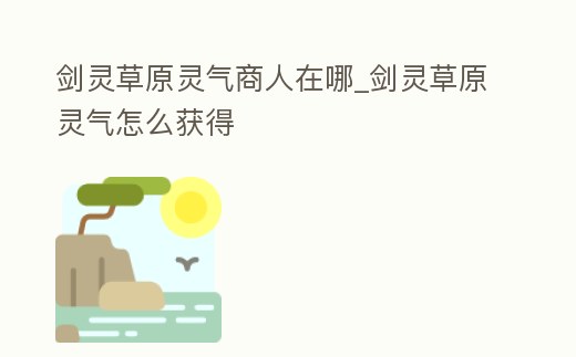 劍靈草原靈氣商人在哪_劍靈草原靈氣怎么獲得