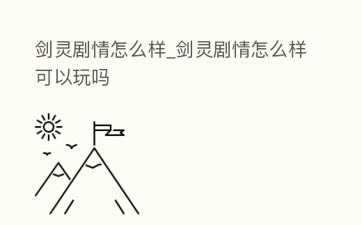 劍靈劇情怎么樣_劍靈劇情怎么樣可以玩嗎